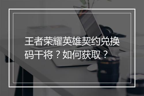 王者荣耀英雄契约兑换码干将？如何获取？