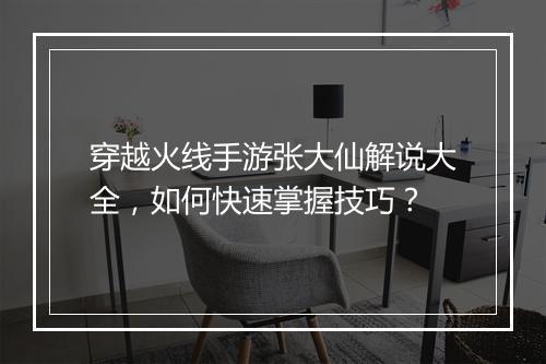 穿越火线手游张大仙解说大全，如何快速掌握技巧？
