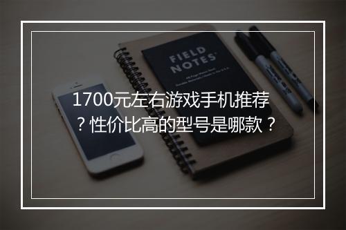 1700元左右游戏手机推荐?性价比高的型号是哪款?