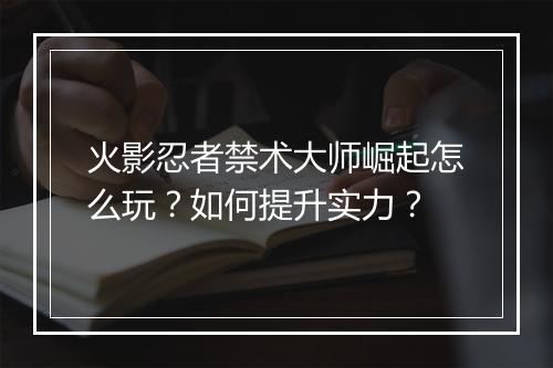 火影忍者禁术大师崛起怎么玩?如何提升实力?