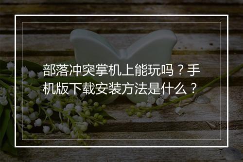 部落冲突掌机上能玩吗？手机版下载安装方法是什么？