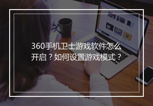 360手机卫士游戏软件怎么开启?如何设置游戏模式?