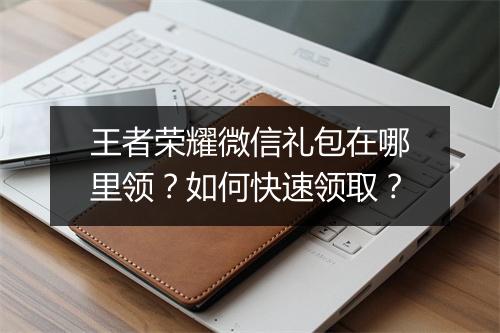 王者荣耀微信礼包在哪里领？如何快速领取？