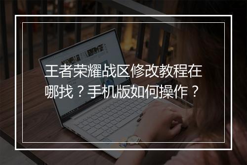 王者荣耀战区修改教程在哪找?手机版如何操作?