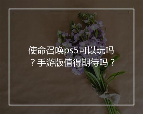 使命召唤ps5可以玩吗?手游版值得期待吗?