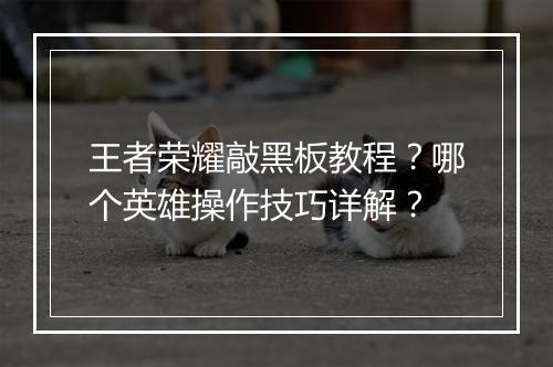 王者荣耀敲黑板教程？哪个英雄操作技巧详解？