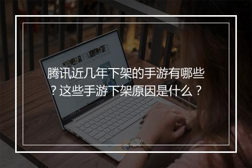 腾讯近几年下架的手游有哪些？这些手游下架原因是什么？