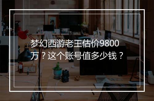 梦幻西游老王估价9800万?这个账号值多少钱?
