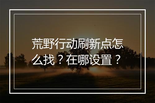 荒野行动刷新点怎么找？在哪设置？