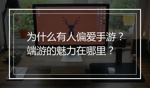 为什么有人偏爱手游？端游的魅力在哪里？