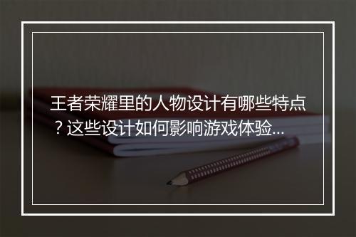 王者荣耀里的人物设计有哪些特点？这些设计如何影响游戏体验？
