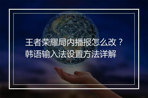 王者荣耀局内播报怎么改?韩语输入法设置方法详解