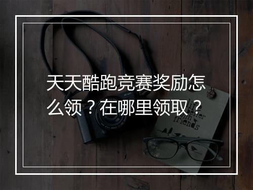 天天酷跑竞赛奖励怎么领？在哪里领取？