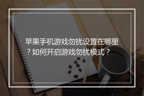 苹果手机游戏勿扰设置在哪里?如何开启游戏勿扰模式?