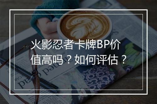 火影忍者卡牌BP价值高吗?如何评估?