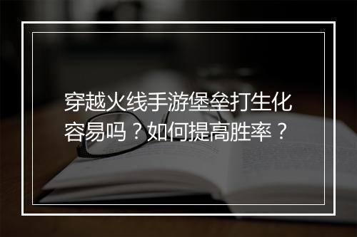 穿越火线手游堡垒打生化容易吗?如何提高胜率?