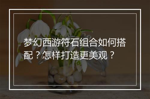梦幻西游符石组合如何搭配?怎样打造更美观?