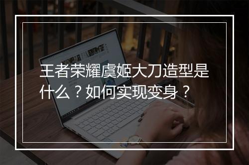 王者荣耀虞姬大刀造型是什么?如何实现变身?