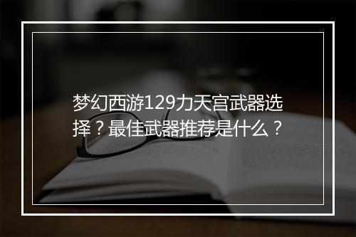 梦幻西游129力天宫武器选择？最佳武器推荐是什么？