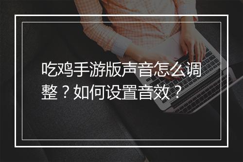 吃鸡手游版声音怎么调整?如何设置音效?