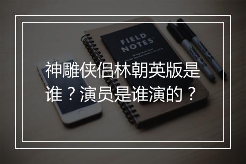 神雕侠侣林朝英版是谁?演员是谁演的?