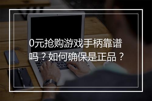 0元抢购游戏手柄靠谱吗?如何确保是正品?