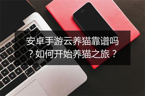 安卓手游云养猫靠谱吗？如何开始养猫之旅？