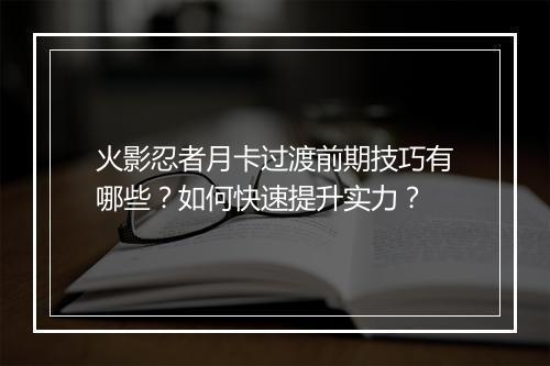 火影忍者月卡过渡前期技巧有哪些？如何快速提升实力？