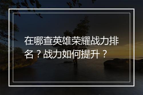 在哪查英雄荣耀战力排名?战力如何提升?