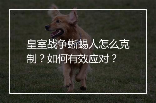 皇室战争蜥蜴人怎么克制?如何有效应对?