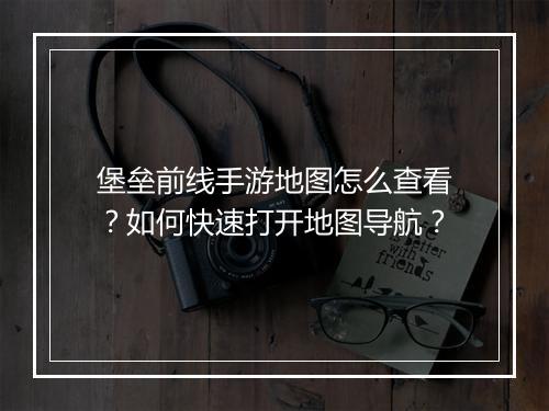 堡垒前线手游地图怎么查看?如何快速打开地图导航?