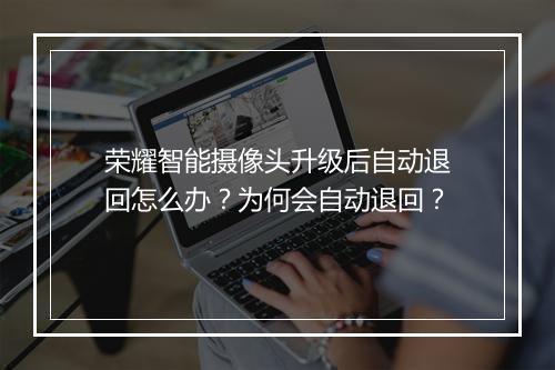 荣耀智能摄像头升级后自动退回怎么办？为何会自动退回？