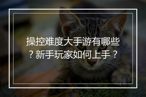 操控难度大手游有哪些？新手玩家如何上手？