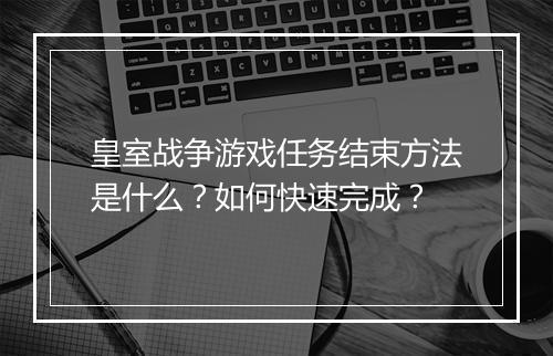 皇室战争游戏任务结束方法是什么？如何快速完成？