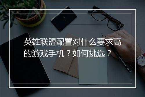 英雄联盟配置对什么要求高的游戏手机?如何挑选?