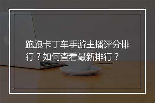 跑跑卡丁车手游主播评分排行?如何查看最新排行?
