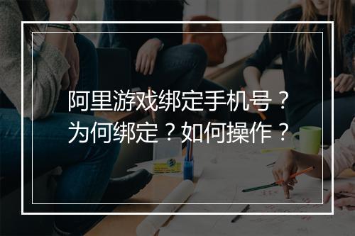 阿里游戏绑定手机号？为何绑定？如何操作？