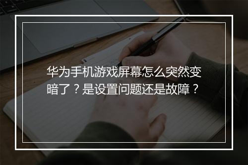 华为手机游戏屏幕怎么突然变暗了?是设置问题还是故障?