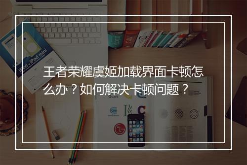 王者荣耀虞姬加载界面卡顿怎么办？如何解决卡顿问题？