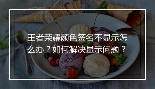 王者荣耀颜色签名不显示怎么办？如何解决显示问题？