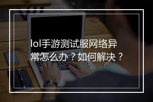 lol手游测试服网络异常怎么办?如何解决?