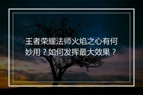 王者荣耀法师火焰之心有何妙用？如何发挥最大效果？