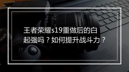 王者荣耀s19重做后的白起强吗?如何提升战斗力?