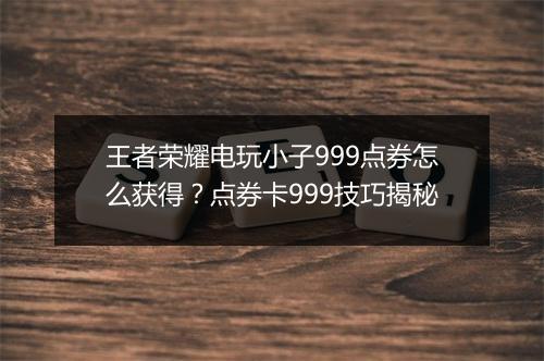 王者荣耀电玩小子999点券怎么获得?点券卡999技巧揭秘