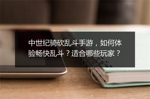 中世纪骑砍乱斗手游，如何体验畅快乱斗？适合哪些玩家？