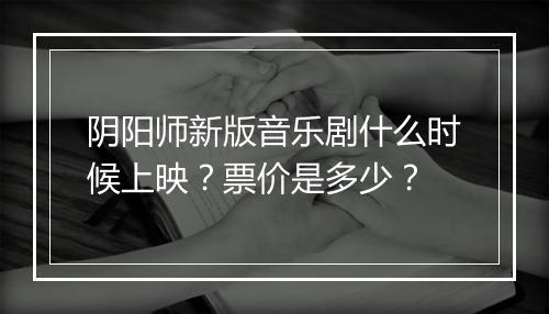 阴阳师新版音乐剧什么时候上映?票价是多少?