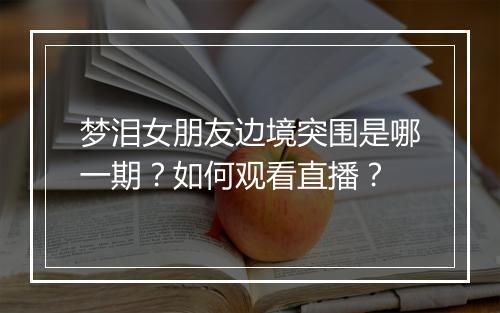 梦泪女朋友边境突围是哪一期？如何观看直播？