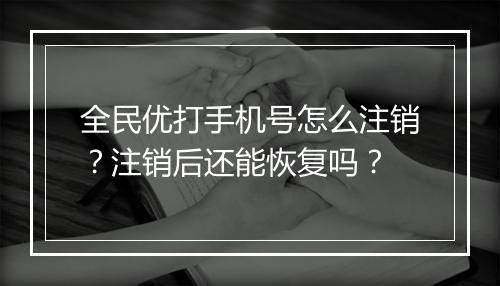 全民优打手机号怎么注销?注销后还能恢复吗?