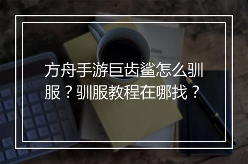 方舟手游巨齿鲨怎么驯服?驯服教程在哪找?