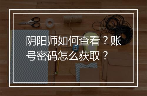 阴阳师如何查看？账号密码怎么获取？